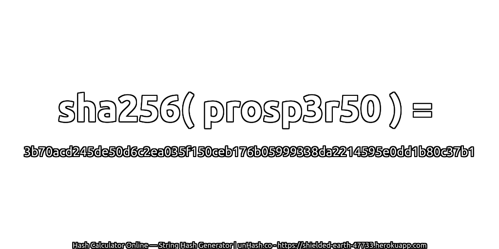 sha256( prosp3r50 ) = 3b70acd245de50d6c2ea035f150ceb176b05999338da2214595e0dd1b80c37b1 | unHash.co