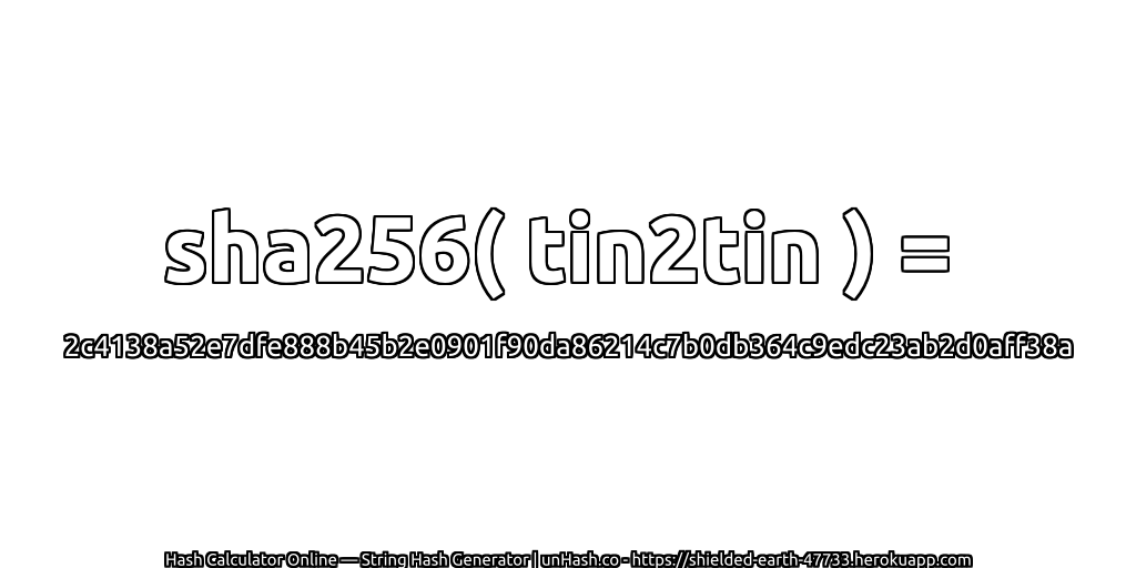 sha256( tin2tin ) = 2c4138a52e7dfe888b45b2e0901f90da86214c7b0db364c9edc23ab2d0aff38a | unHash.co
