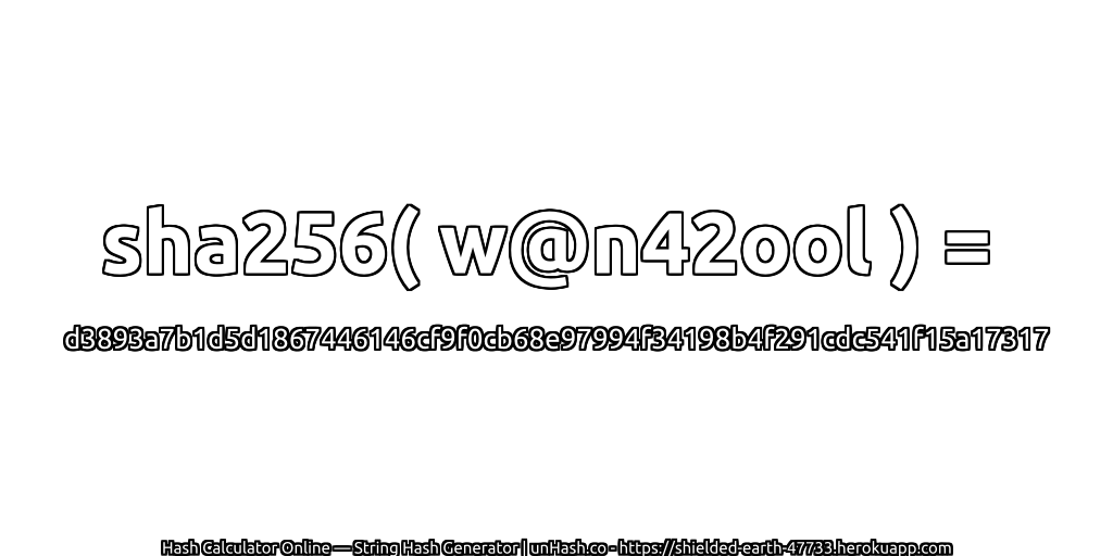 sha256( w@n42ool ) = d3893a7b1d5d1867446146cf9f0cb68e97994f34198b4f291cdc541f15a17317 | unHash.co