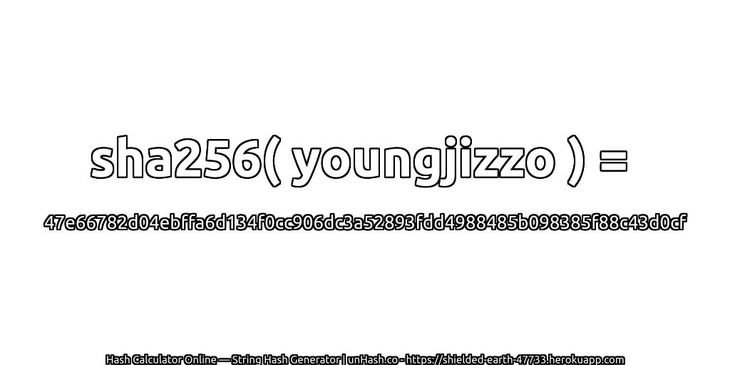 sha256( youngjizzo ) = 47e66782d04ebffa6d134f0cc906dc3a52893fdd4988485b098385f88c43d0cf | unHash.co