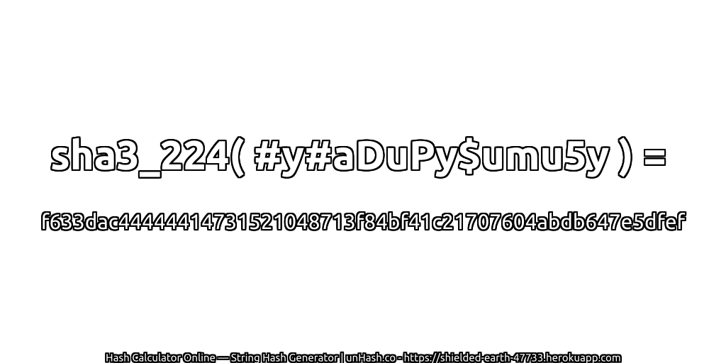 sha3_224( #y#aDuPy$umu5y ) = f633dac44444414731521048713f84bf41c21707604abdb647e5dfef | unHash.co