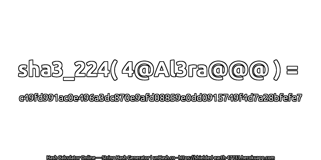 sha3_224( 4@Al3ra@@@ ) = c49fd991ac0e496a3dc870e9afd08859e0dd0915749f4d7a28bfefe7 | unHash.co