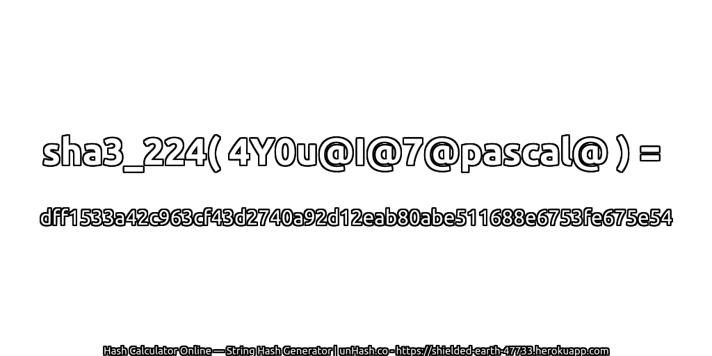 sha3_224( 4Y0u@I@7@pascal@ ) = dff1533a42c963cf43d2740a92d12eab80abe511688e6753fe675e54 | unHash.co