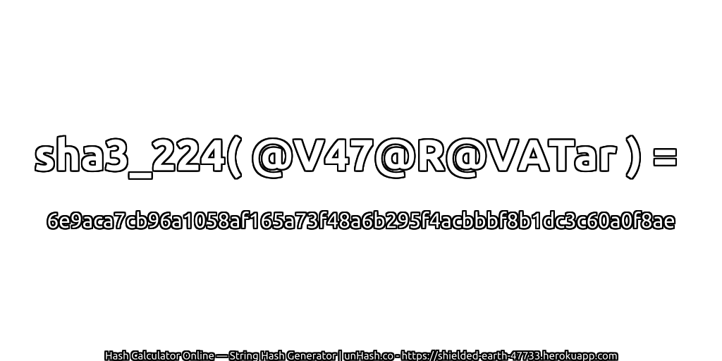 sha3_224( @V47@R@VATar ) = 6e9aca7cb96a1058af165a73f48a6b295f4acbbbf8b1dc3c60a0f8ae | unHash.co