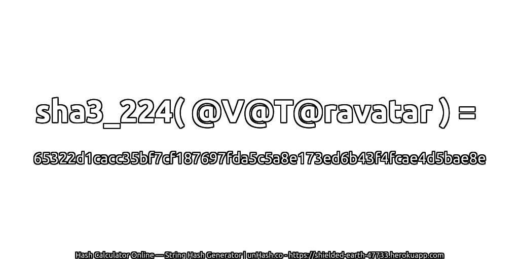sha3_224( @V@T@ravatar ) = 65322d1cacc35bf7cf187697fda5c5a8e173ed6b43f4fcae4d5bae8e | unHash.co