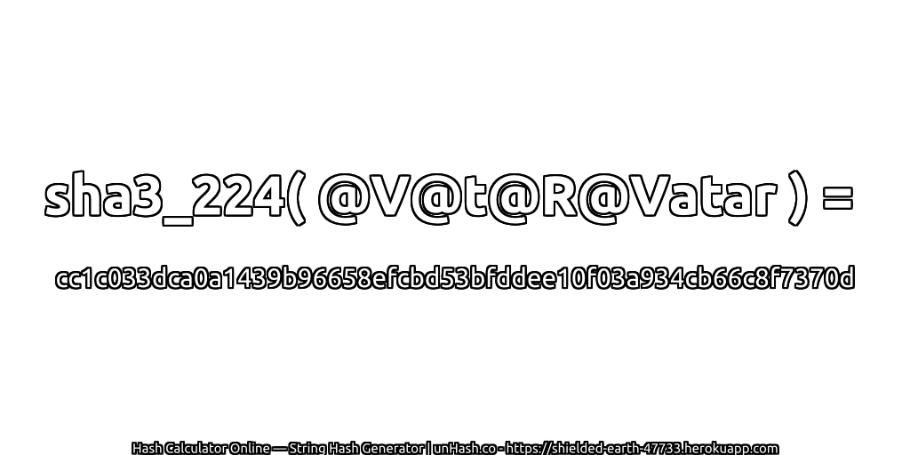 sha3_224( @V@t@R@Vatar ) = cc1c033dca0a1439b96658efcbd53bfddee10f03a934cb66c8f7370d | unHash.co