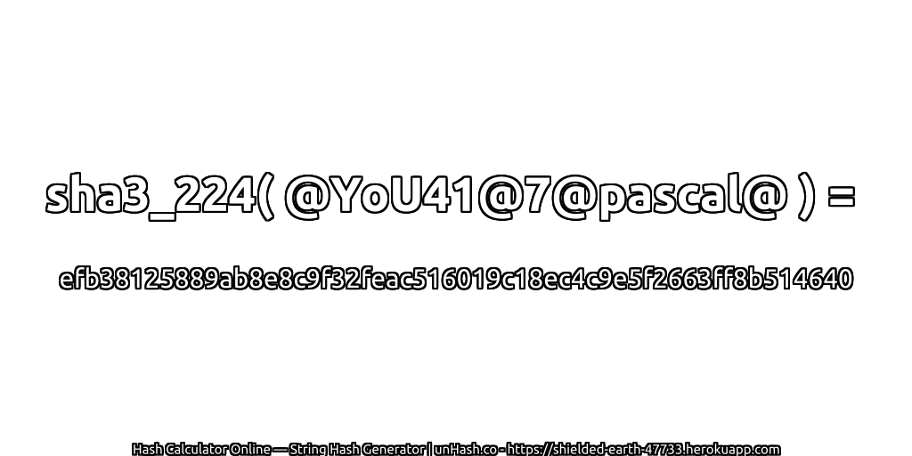 sha3_224( @YoU41@7@pascal@ ) = efb38125889ab8e8c9f32feac516019c18ec4c9e5f2663ff8b514640 | unHash.co