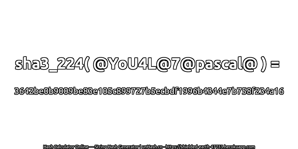 sha3_224( @YoU4L@7@pascal@ ) = 3642be0b9009be83e105c899727b5ecbdf1996b4344e7b758f234a16 | unHash.co