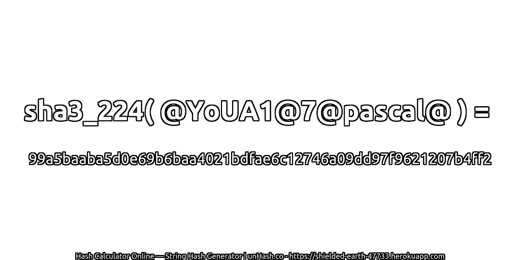 sha3_224( @YoUA1@7@pascal@ ) = 99a5baaba5d0e69b6baa4021bdfae6c12746a09dd97f9621207b4ff2 | unHash.co