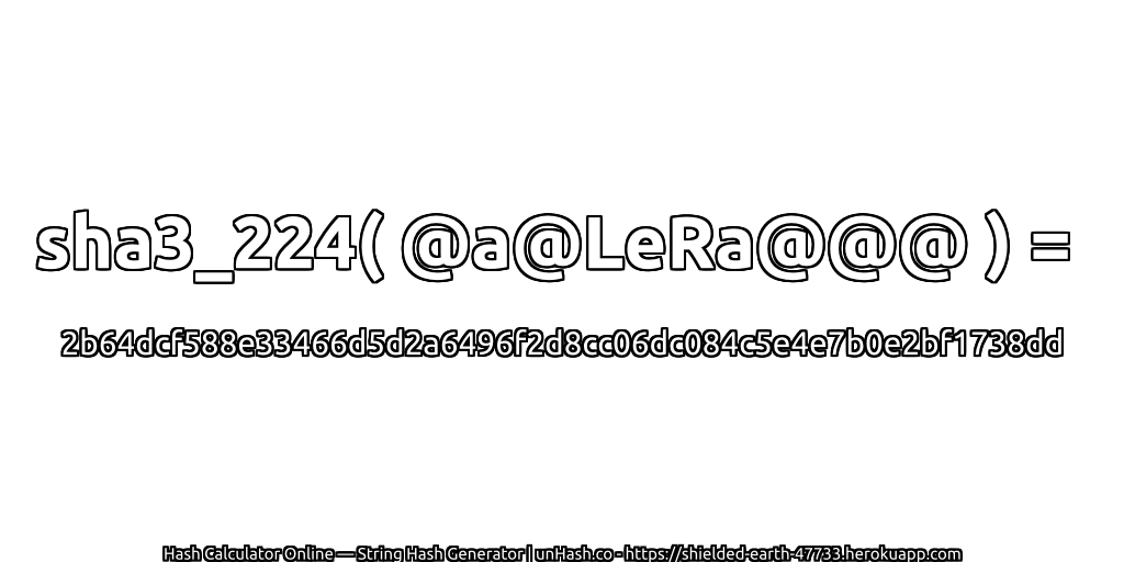 sha3_224( @a@LeRa@@@ ) = 2b64dcf588e33466d5d2a6496f2d8cc06dc084c5e4e7b0e2bf1738dd | unHash.co