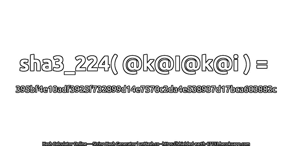 sha3_224( @k@I@k@i ) = 395bf4e10adf3925f732899d14e7570c2da4e538937d17bca603882c | unHash.co