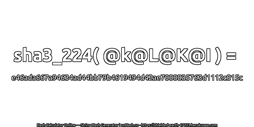 sha3_224( @k@L@K@I ) = e46ada667a94634ad44bb79b4619494d42ae7000035763d1112c015c | unHash.co