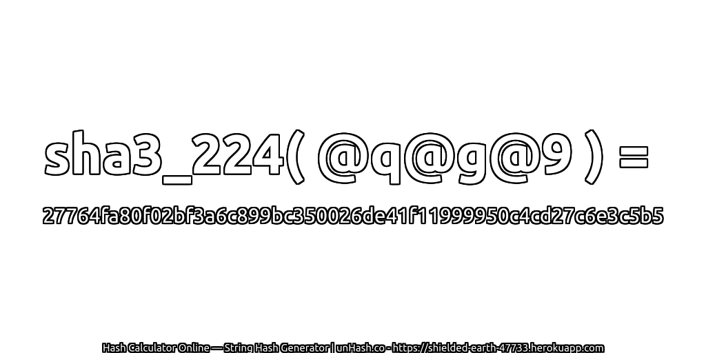 sha3_224( @q@g@9 ) = 27764fa80f02bf3a6c899bc350026de41f11999950c4cd27c6e3c5b5 | unHash.co