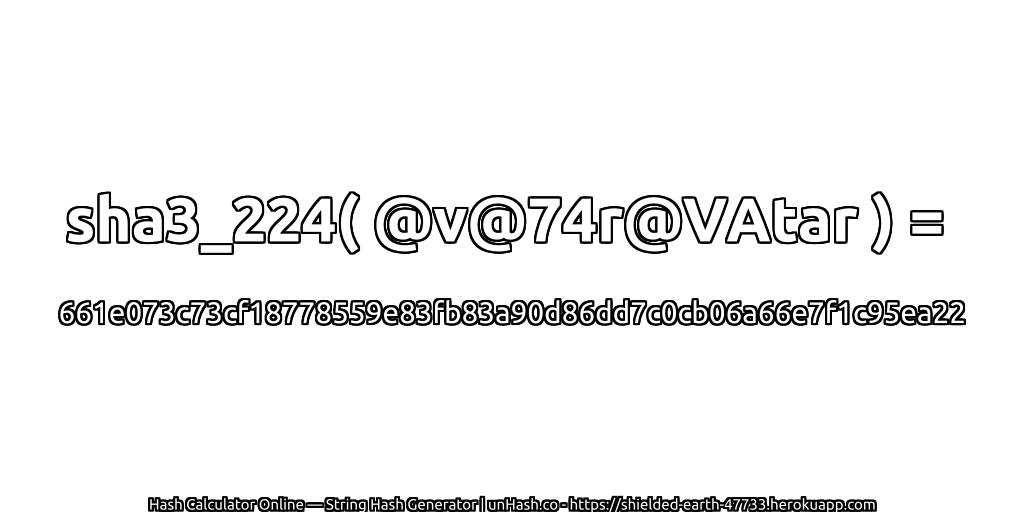sha3_224( @v@74r@VAtar ) = 661e073c73cf18778559e83fb83a90d86dd7c0cb06a66e7f1c95ea22 | unHash.co