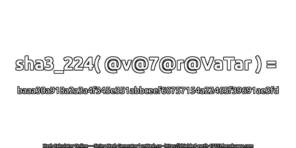 sha3_224( @v@7@r@VaTar ) = baaa30a918a2a3a4f345e351abbceef60757154a22465f39691ae3fd | unHash.co
