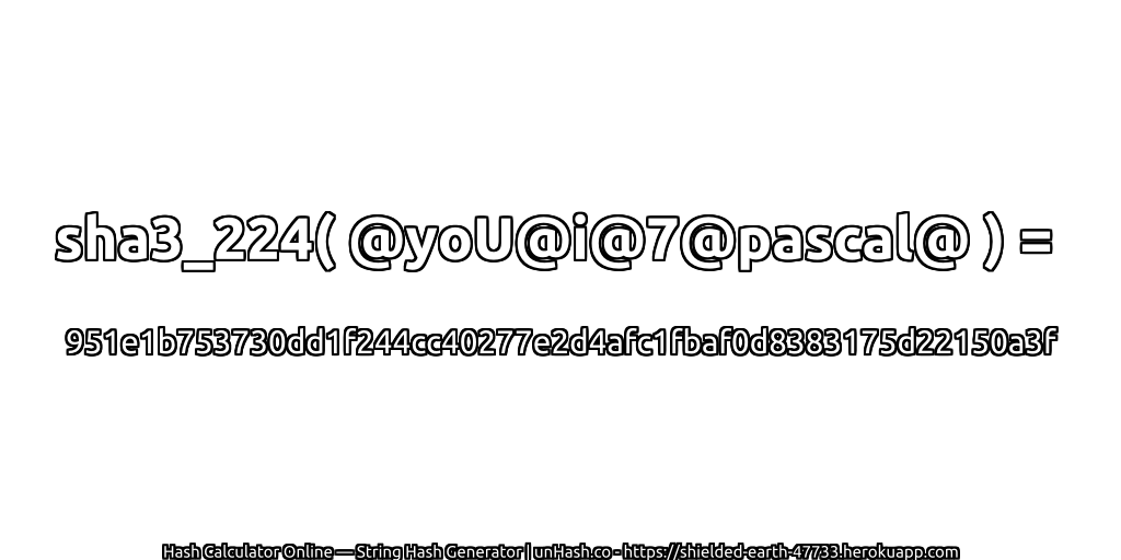 sha3_224( @yoU@i@7@pascal@ ) = 951e1b753730dd1f244cc40277e2d4afc1fbaf0d8383175d22150a3f | unHash.co