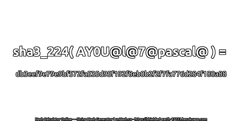 sha3_224( AY0U@l@7@pascal@ ) = db3eef9e79e9bf572fa535d95f192f8eb0b2f2f7fa776d284f180a88 | unHash.co