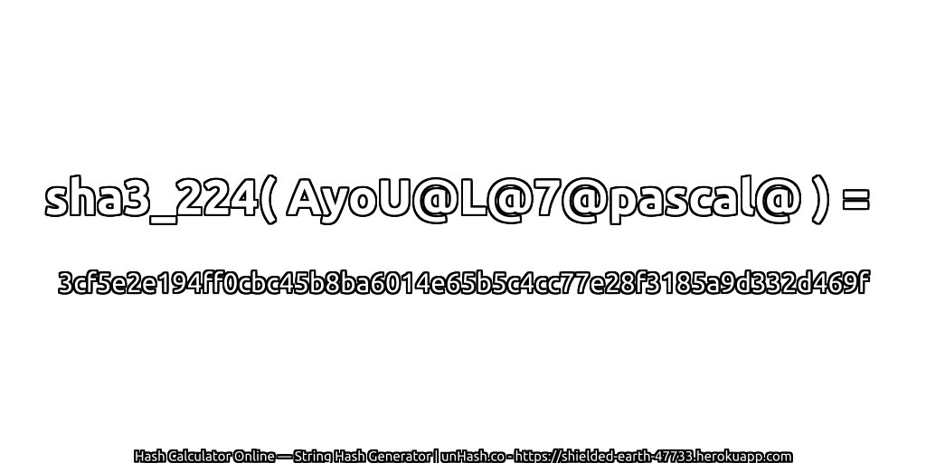 sha3_224( AyoU@L@7@pascal@ ) = 3cf5e2e194ff0cbc45b8ba6014e65b5c4cc77e28f3185a9d332d469f | unHash.co