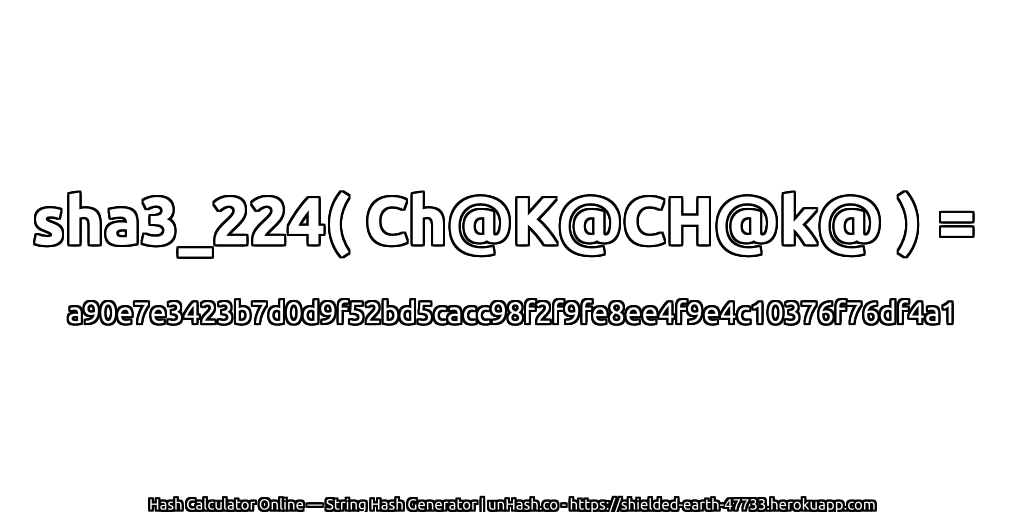 sha3_224( Ch@K@CH@k@ ) = a90e7e3423b7d0d9f52bd5cacc98f2f9fe8ee4f9e4c10376f76df4a1 | unHash.co