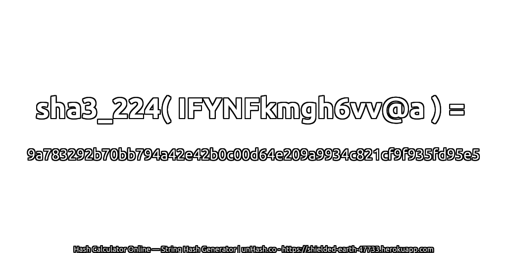 sha3_224( IFYNFkmgh6vv@a ) = 9a783292b70bb794a42e42b0c00d64e209a9934c821cf9f935fd95e5 | unHash.co