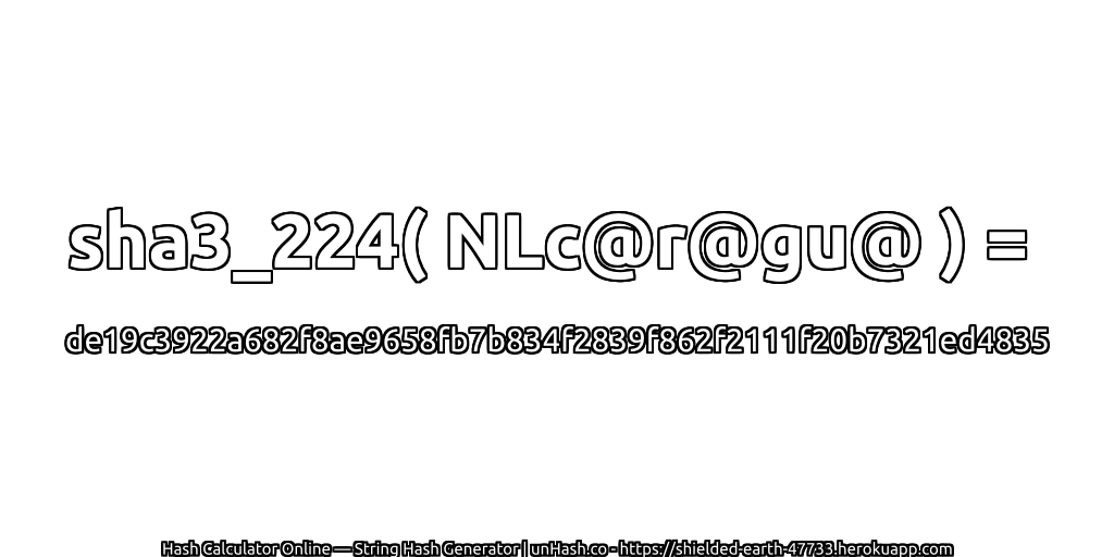 sha3_224( NLc@r@gu@ ) = de19c3922a682f8ae9658fb7b834f2839f862f2111f20b7321ed4835 | unHash.co