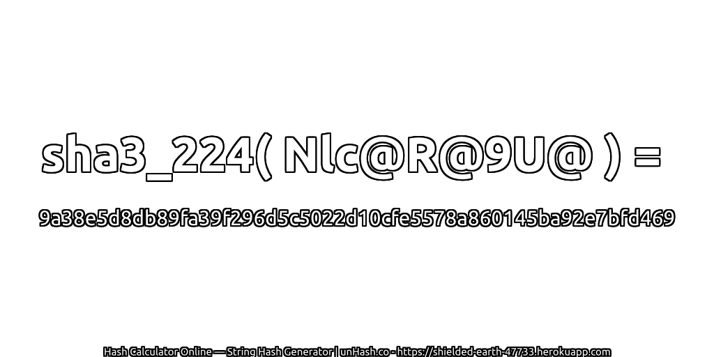 sha3_224( Nlc@R@9U@ ) = 9a38e5d8db89fa39f296d5c5022d10cfe5578a860145ba92e7bfd469 | unHash.co
