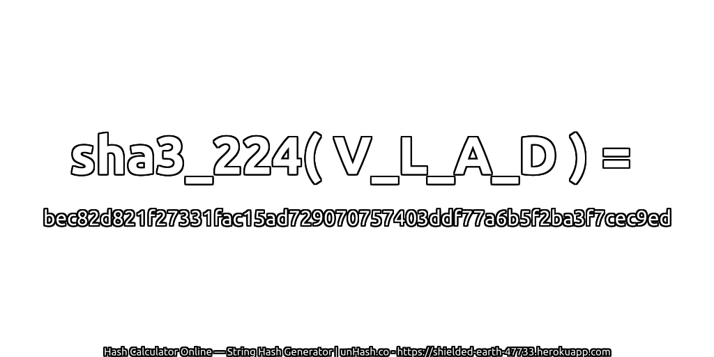sha3_224( V_L_A_D ) = bec82d821f27331fac15ad729070757403ddf77a6b5f2ba3f7cec9ed | unHash.co