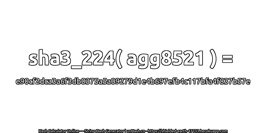 sha3_224( agg8521 ) = e90cf2dca3a6f3db0375a5a09279d1e4b697efb4c117bfa4f837b57e | unHash.co