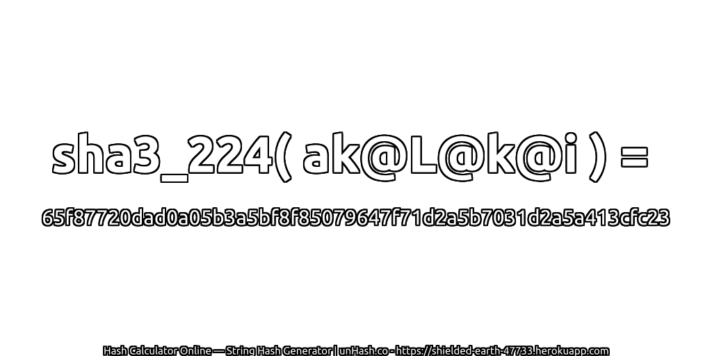 sha3_224( ak@L@k@i ) = 65f87720dad0a05b3a5bf8f85079647f71d2a5b7031d2a5a413cfc23 | unHash.co
