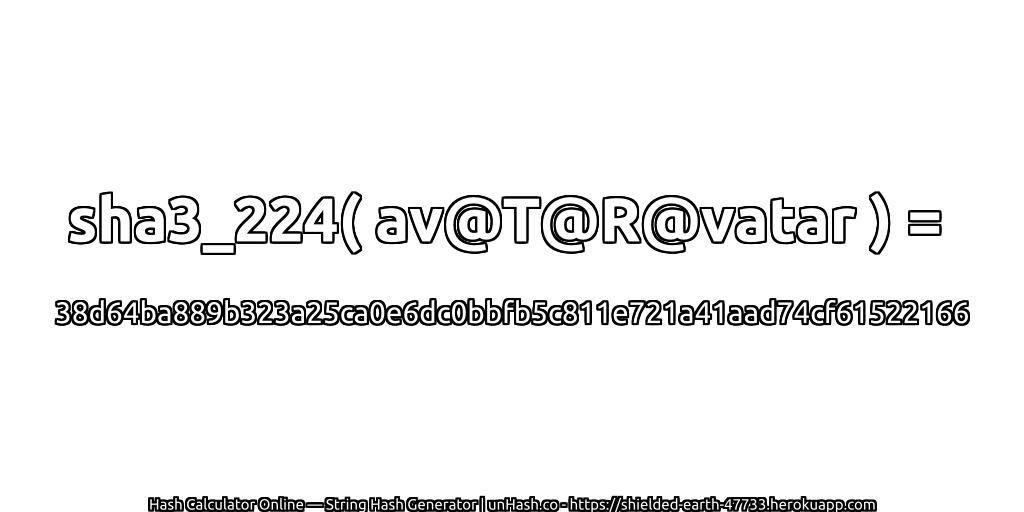 sha3_224( av@T@R@vatar ) = 38d64ba889b323a25ca0e6dc0bbfb5c811e721a41aad74cf61522166 | unHash.co