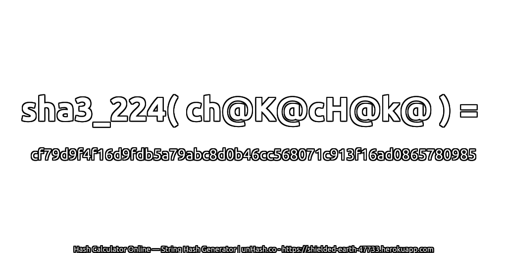sha3_224( ch@K@cH@k@ ) = cf79d9f4f16d9fdb5a79abc8d0b46cc568071c913f16ad0865780985 | unHash.co