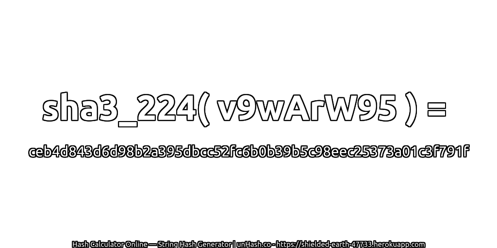 sha3_224( v9wArW95 ) = ceb4d843d6d98b2a395dbcc52fc6b0b39b5c98eec25373a01c3f791f | unHash.co