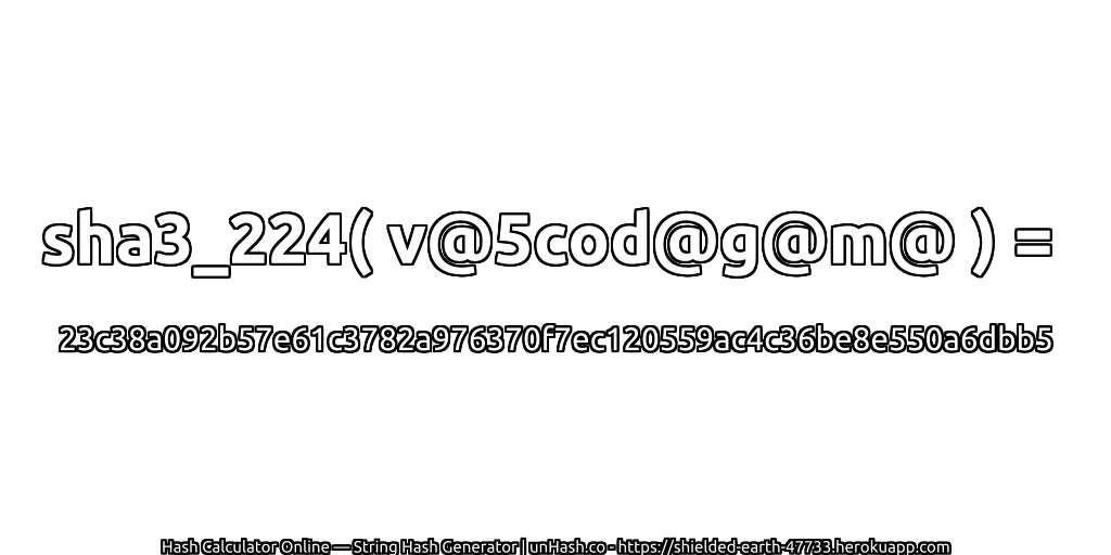 sha3_224( v@5cod@g@m@ ) = 23c38a092b57e61c3782a976370f7ec120559ac4c36be8e550a6dbb5 | unHash.co