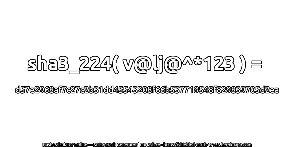 sha3_224( v@lj@^*123 ) = d57e2968af7c27c2b31dd45543208f66b537719548f829839705d2ea | unHash.co
