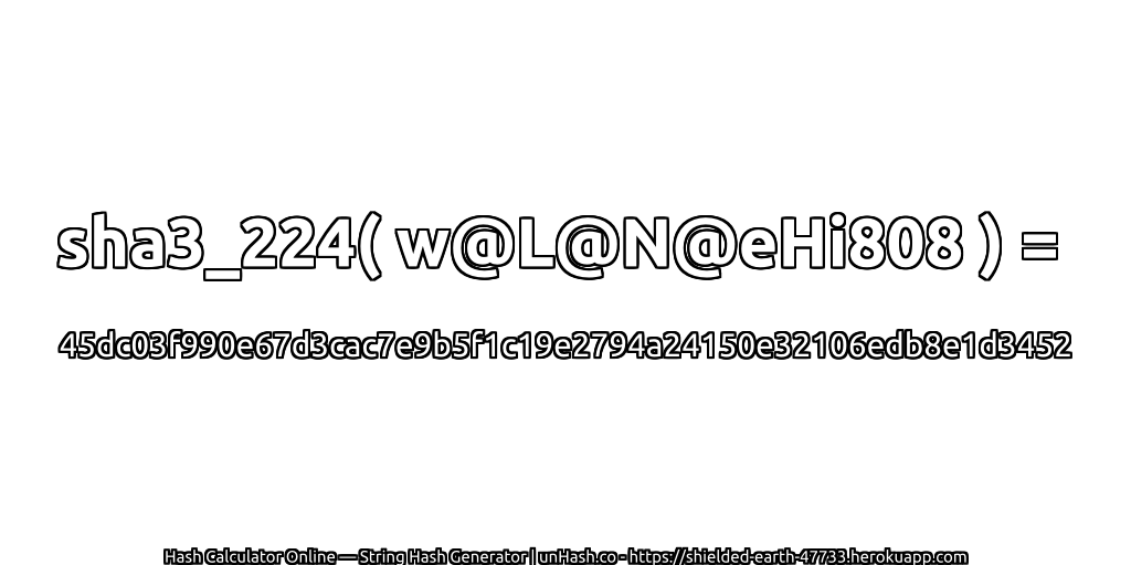 sha3_224( w@L@N@eHi808 ) = 45dc03f990e67d3cac7e9b5f1c19e2794a24150e32106edb8e1d3452 | unHash.co