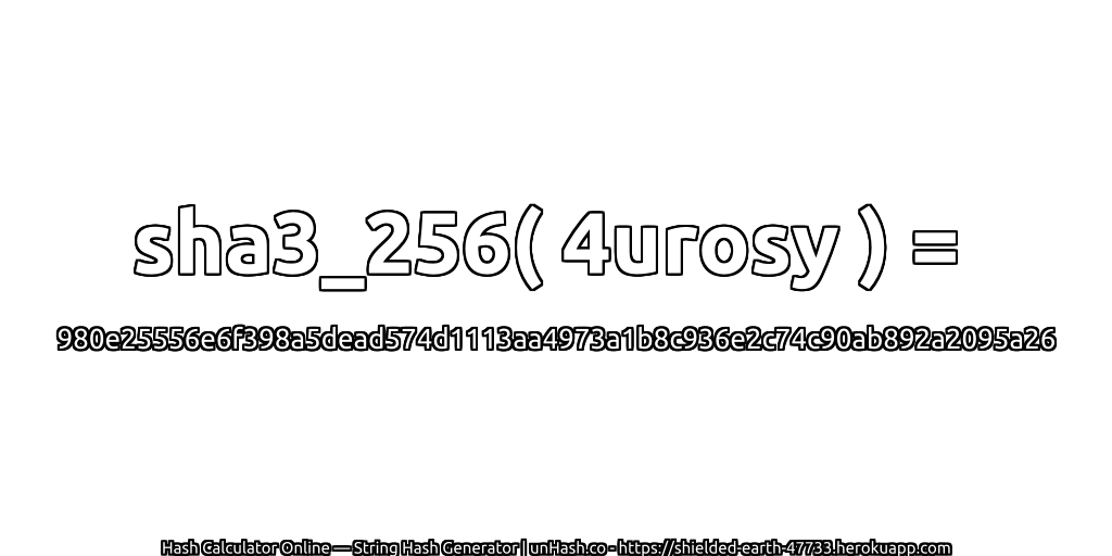 sha3_256( 4urosy ) = 980e25556e6f398a5dead574d1113aa4973a1b8c936e2c74c90ab892a2095a26 | unHash.co