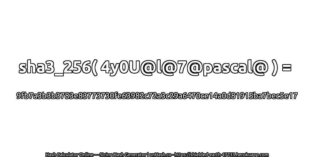 sha3_256( 4y0U@l@7@pascal@ ) = 9fb7a3b3b3783e83773730fe63982c72a3c29a6470ce14a0d81915ba7bec5e17 | unHash.co