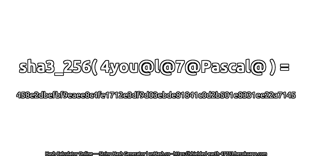 sha3_256( 4you@l@7@Pascal@ ) = 458e2dbefbf9eaee8c4fe1712e3df9d03ebde81841c0d2b501e8331ee22a7145 | unHash.co