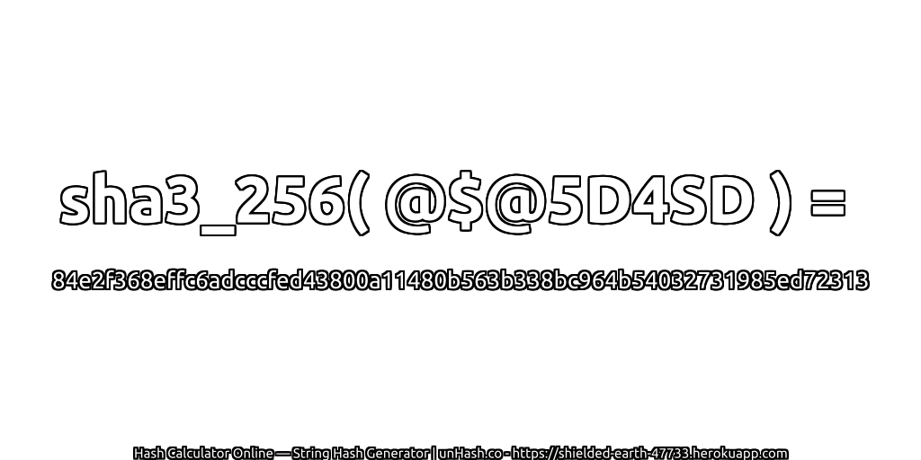 sha3_256( @$@5D4SD ) = 84e2f368effc6adcccfed43800a11480b563b338bc964b54032731985ed72313 | unHash.co