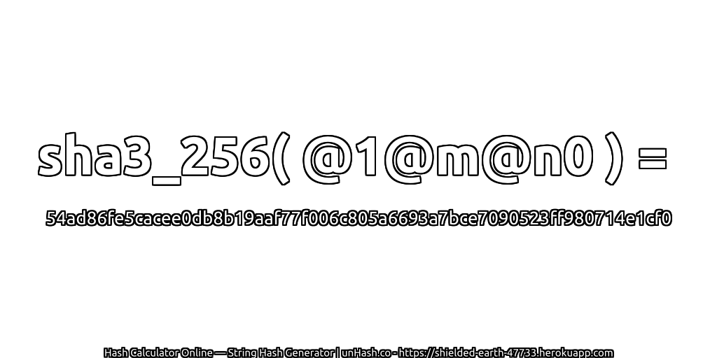 sha3_256( @1@m@n0 ) = 54ad86fe5cacee0db8b19aaf77f006c805a6693a7bce7090523ff980714e1cf0 | unHash.co