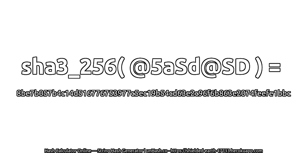 sha3_256( @5aSd@SD ) = 8be7b057b4c14d516776753977c5ec19b54cd63e2c96f6b863e2074feefe1bbc | unHash.co