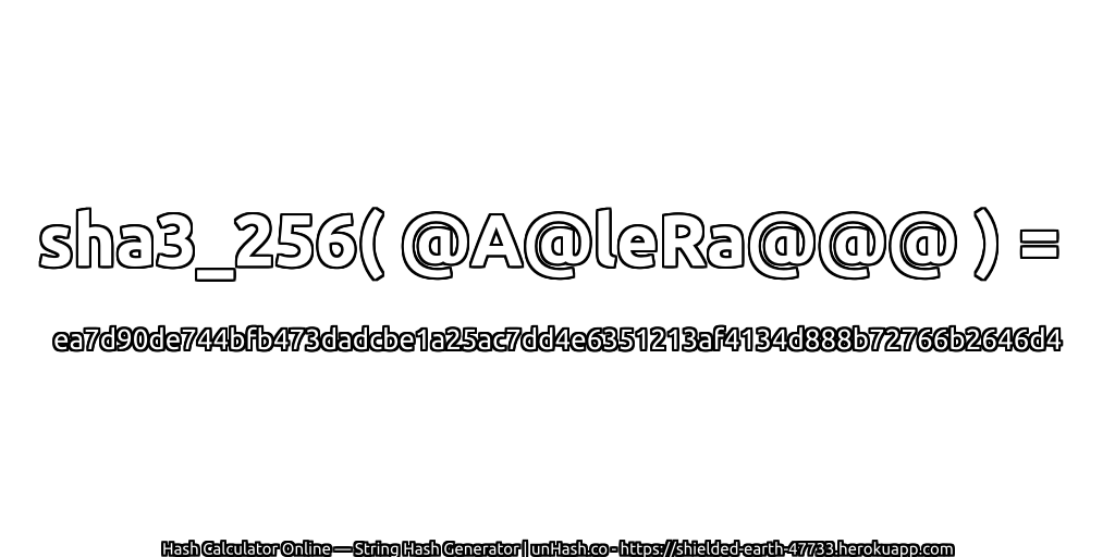 sha3_256( @A@leRa@@@ ) = ea7d90de744bfb473dadcbe1a25ac7dd4e6351213af4134d888b72766b2646d4 | unHash.co