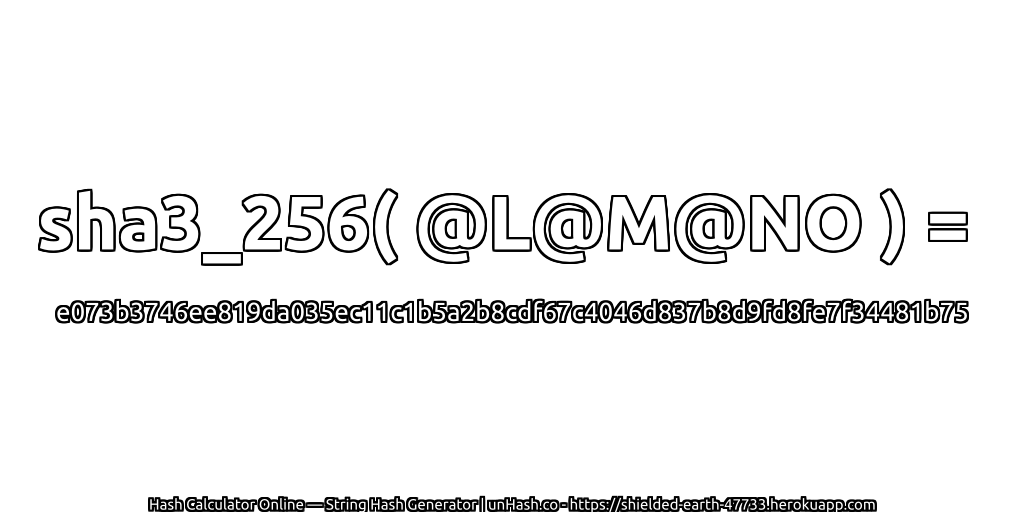 sha3_256( @L@M@NO ) = e073b3746ee819da035ec11c1b5a2b8cdf67c4046d837b8d9fd8fe7f34481b75 | unHash.co