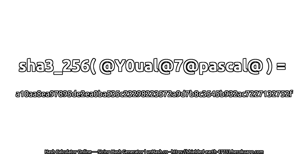 sha3_256( @Y0ual@7@pascal@ ) = a10aa8ea97895de2ea0ba535c23298223572a9d7b8c3545b932ac7227132752f | unHash.co