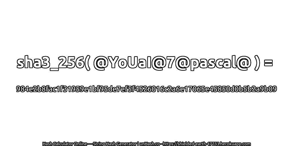 sha3_256( @YoUaI@7@pascal@ ) = 984e2b8fac1f31959e1bf95de7ef5f4526016c2a6e17065e45850d0b5b2a9b09 | unHash.co