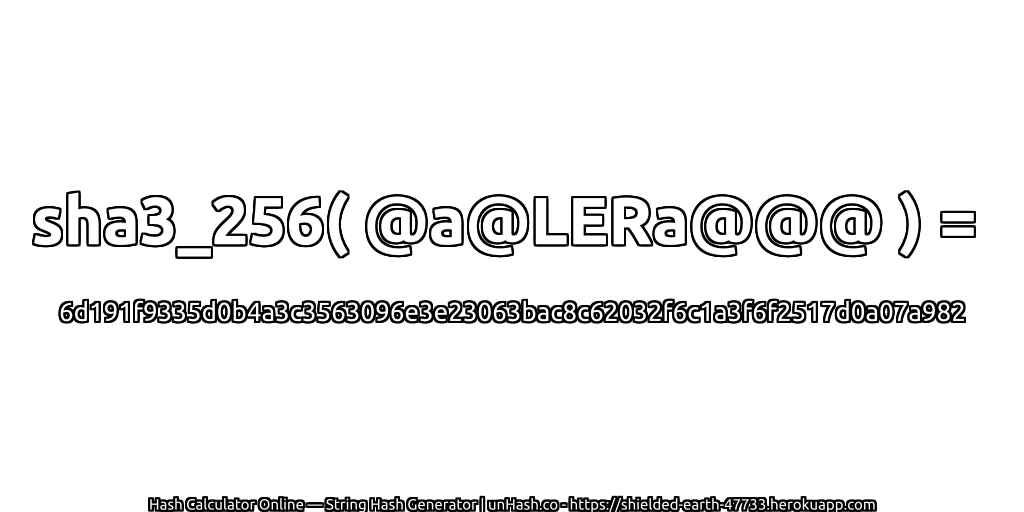 sha3_256( @a@LERa@@@ ) = 6d191f9335d0b4a3c3563096e3e23063bac8c62032f6c1a3f6f2517d0a07a982 | unHash.co