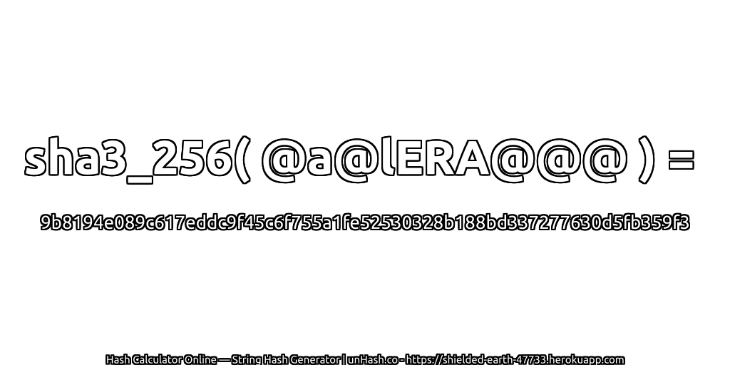 sha3_256( @a@lERA@@@ ) = 9b8194e089c617eddc9f45c6f755a1fe52530328b188bd337277630d5fb359f3 | unHash.co