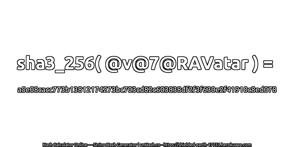 sha3_256( @v@7@RAVatar ) = a5e08cacc773b13812174273bc703cd82c603838df2f3f630e2f41910c8ed078 | unHash.co