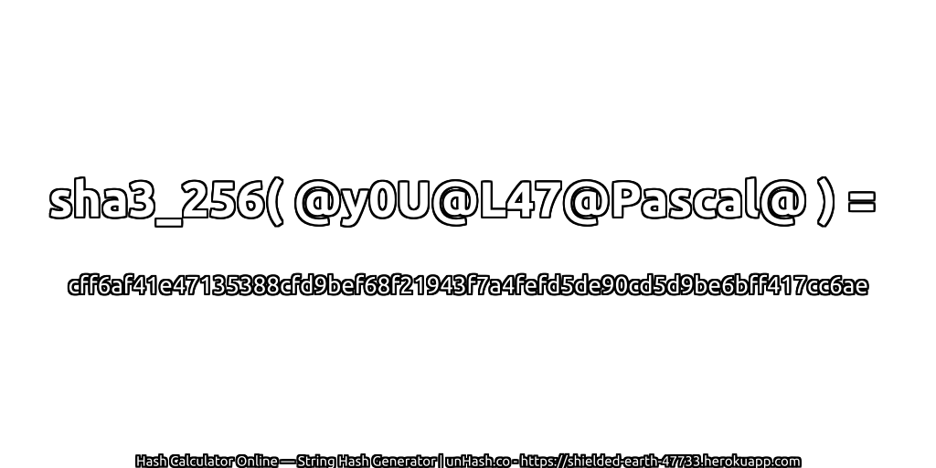 sha3_256( @y0U@L47@Pascal@ ) = cff6af41e47135388cfd9bef68f21943f7a4fefd5de90cd5d9be6bff417cc6ae | unHash.co