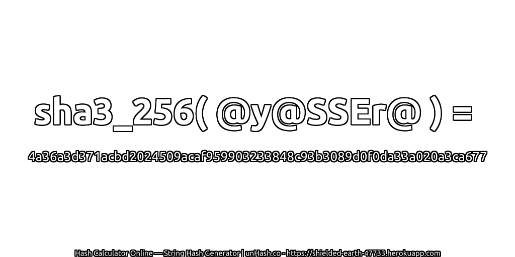 sha3_256( @y@SSEr@ ) = 4a36a3d371acbd2024509acaf959903233848c93b3089d0f0da33a020a3ca677 | unHash.co
